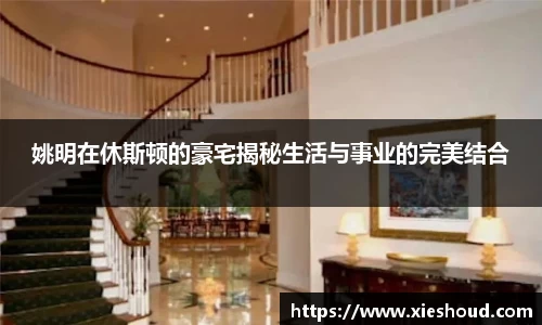 姚明在休斯顿的豪宅揭秘生活与事业的完美结合