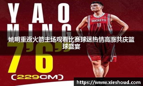 姚明重返火箭主场观看比赛球迷热情高涨共庆篮球盛宴