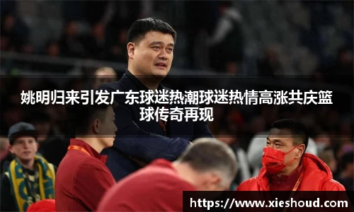 姚明归来引发广东球迷热潮球迷热情高涨共庆篮球传奇再现