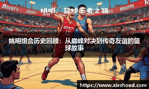 姚明组合历史回顾：从巅峰对决到传奇友谊的篮球故事