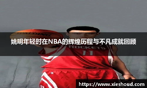 姚明年轻时在NBA的辉煌历程与不凡成就回顾