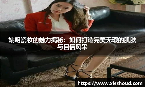 姚明瓷妆的魅力揭秘：如何打造完美无瑕的肌肤与自信风采