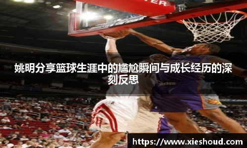 姚明分享篮球生涯中的尴尬瞬间与成长经历的深刻反思