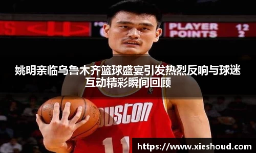 姚明亲临乌鲁木齐篮球盛宴引发热烈反响与球迷互动精彩瞬间回顾