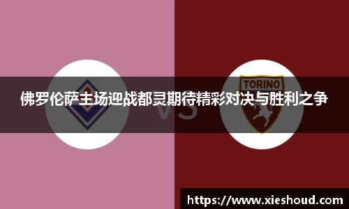 佛罗伦萨主场迎战都灵期待精彩对决与胜利之争