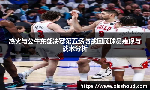 热火与公牛东部决赛第五场激战回顾球员表现与战术分析