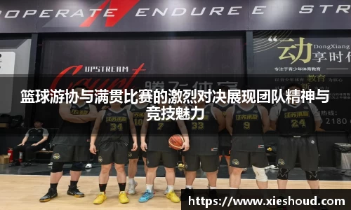 篮球游协与满贯比赛的激烈对决展现团队精神与竞技魅力